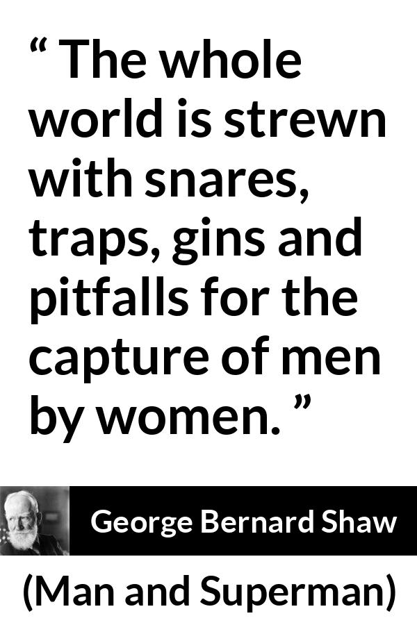George Bernard Shaw - Man and Superman - The whole world is strewn with snares, traps, gins and pitfalls for the capture of men by women.