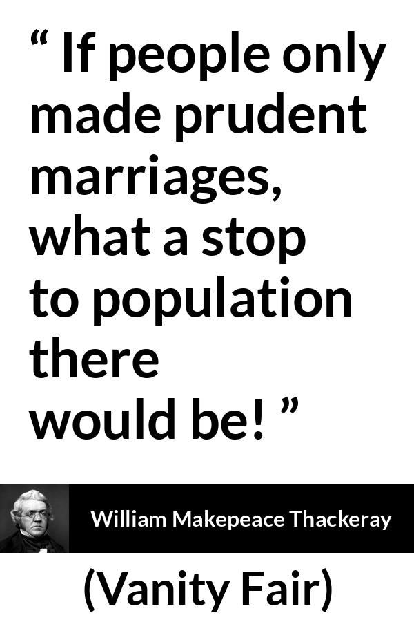 William Makepeace Thackeray - Vanity Fair - If people only made prudent marriages, what a stop to population there would be!
