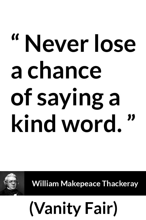 William Makepeace Thackeray - Vanity Fair - Never lose a chance of saying a kind word.