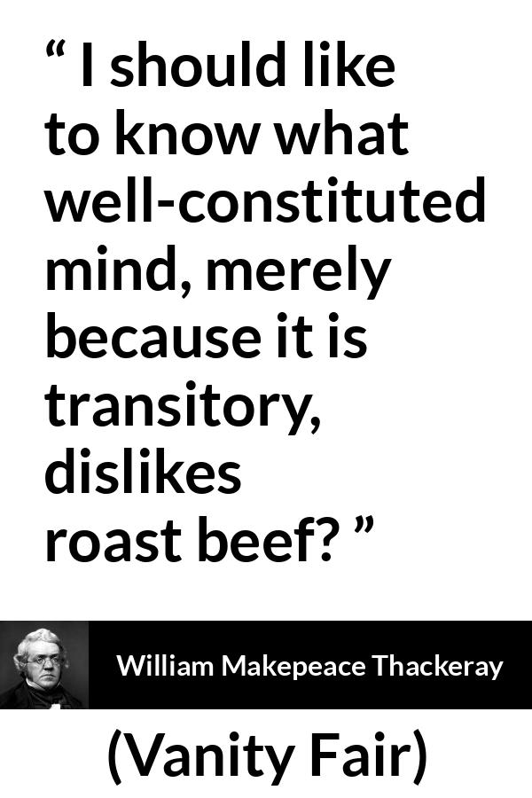 William Makepeace Thackeray - Vanity Fair - I should like to know what well-constituted mind, merely because it is transitory, dislikes roast beef?