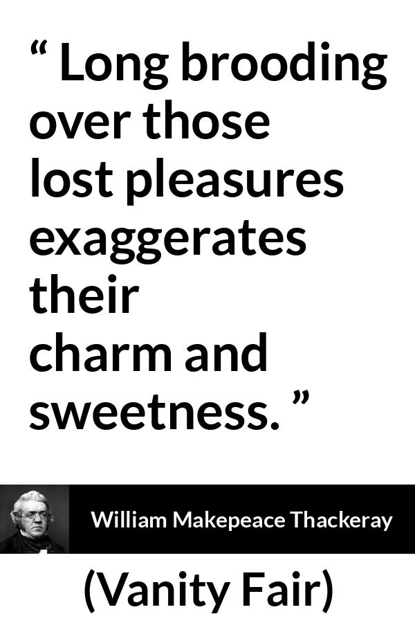 William Makepeace Thackeray - Vanity Fair - Long brooding over those lost pleasures exaggerates their charm and sweetness.