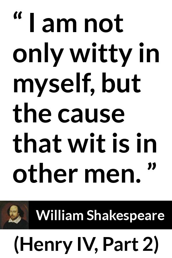 William Shakespeare - Henry IV, Part 2 - I am not only witty in myself, but the cause that wit is in other men.