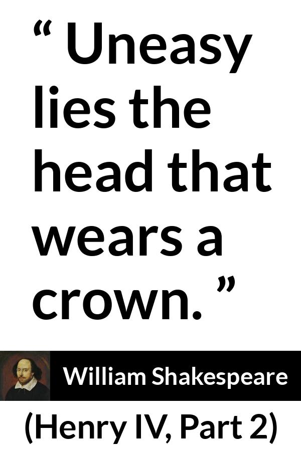 William Shakespeare - Henry IV, Part 2 - Uneasy lies the head that wears a crown.