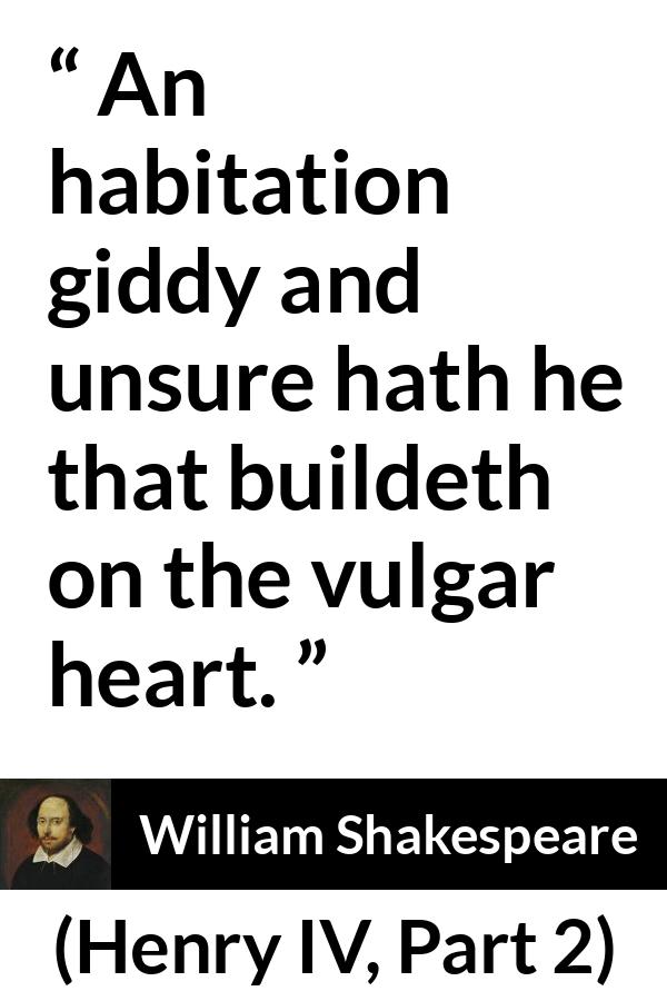 William Shakespeare - Henry IV, Part 2 - An habitation giddy and unsure hath he that buildeth on the vulgar heart.