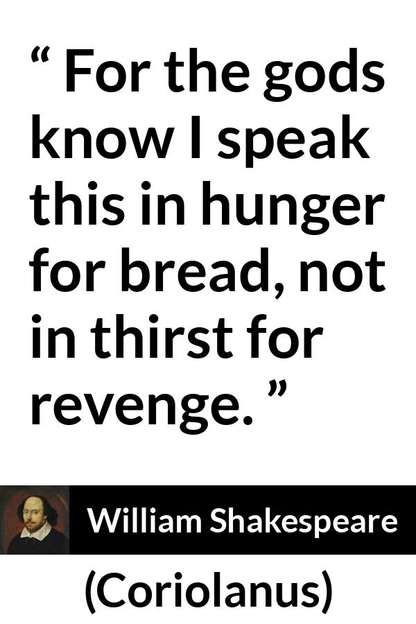 William Shakespeare - Coriolanus - For the gods know I speak this in hunger for bread, not in thirst for revenge.