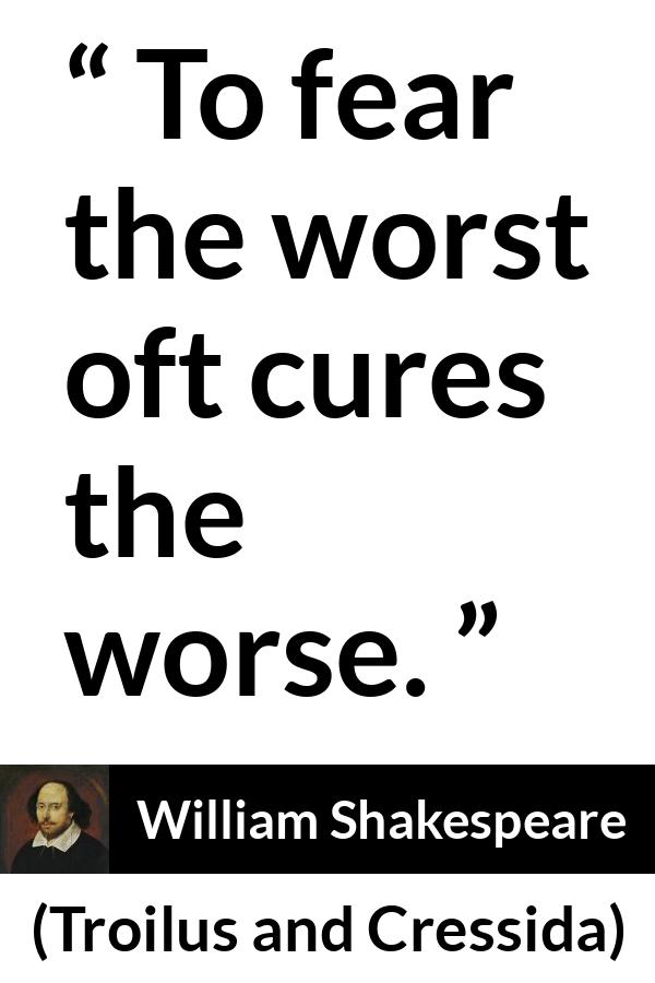 William Shakespeare - Troilus and Cressida - To fear the worst oft cures the worse.
