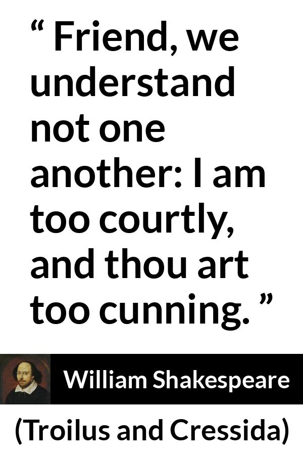 William Shakespeare - Troilus and Cressida - Friend, we understand not one another: I am too courtly, and thou art too cunning.