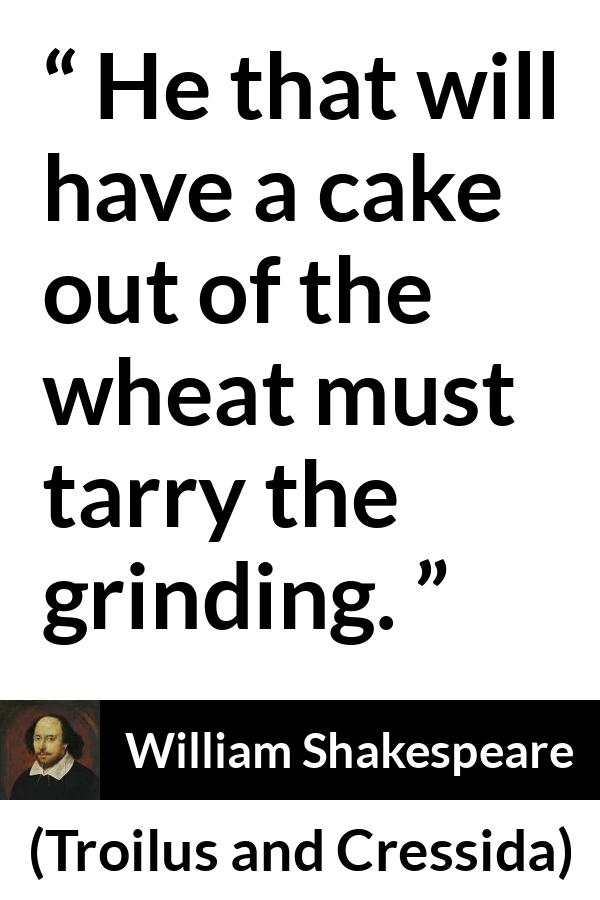 William Shakespeare - Troilus and Cressida - He that will have a cake out of the wheat must tarry the grinding.