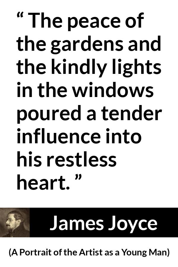 James Joyce - A Portrait of the Artist as a Young Man - The peace of the gardens and the kindly lights in the windows poured a tender influence into his restless heart.