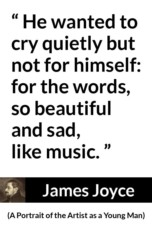 James Joyce - A Portrait of the Artist as a Young Man - He wanted to cry quietly but not for himself: for the words, so beautiful and sad, like music.
