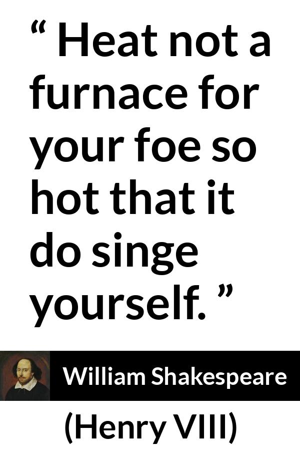 William Shakespeare - Henry VIII - Heat not a furnace for your foe so hot that it do singe yourself.