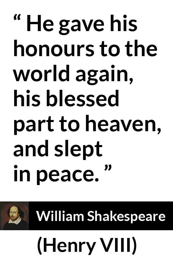 William Shakespeare - Henry VIII - He gave his honours to the world again, his blessed part to heaven, and slept in peace.