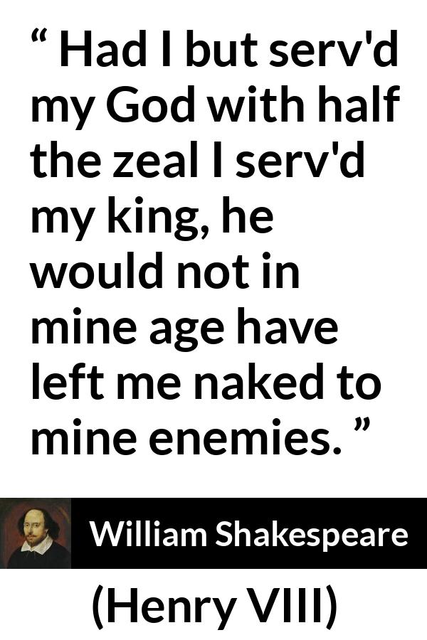 William Shakespeare - Henry VIII - Had I but serv'd my God with half the zeal I serv'd my king, he would not in mine age have left me naked to mine enemies.