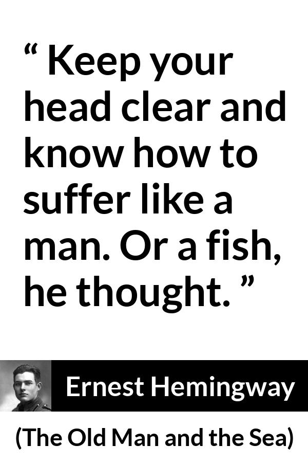 Ernest Hemingway - The Old Man and the Sea - Keep your head clear and know how to suffer like a man. Or a fish, he thought.
