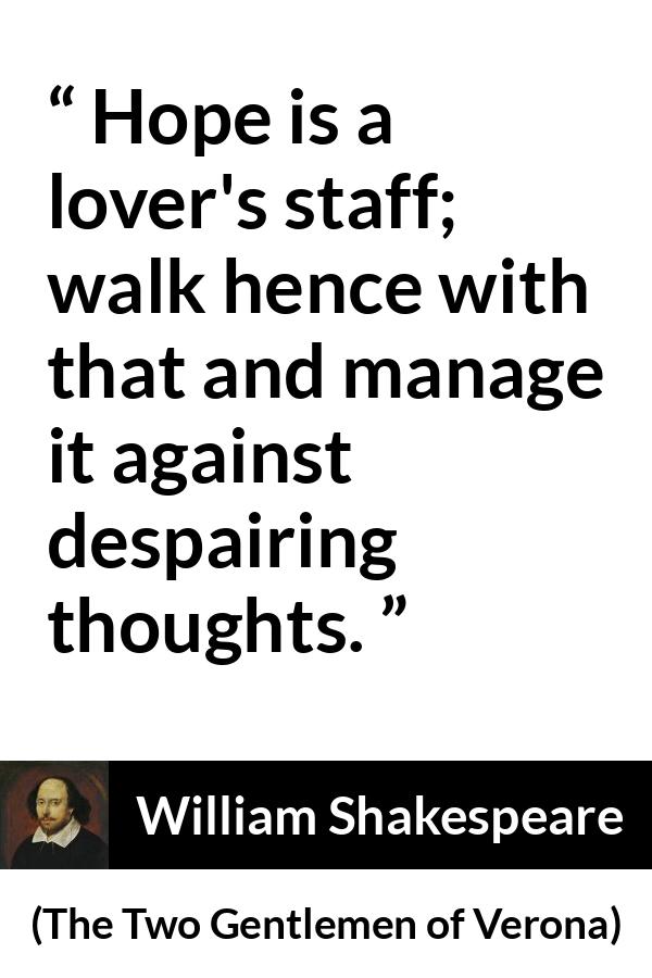 William Shakespeare - The Two Gentlemen of Verona - Hope is a lover's staff; walk hence with that and manage it against despairing thoughts.