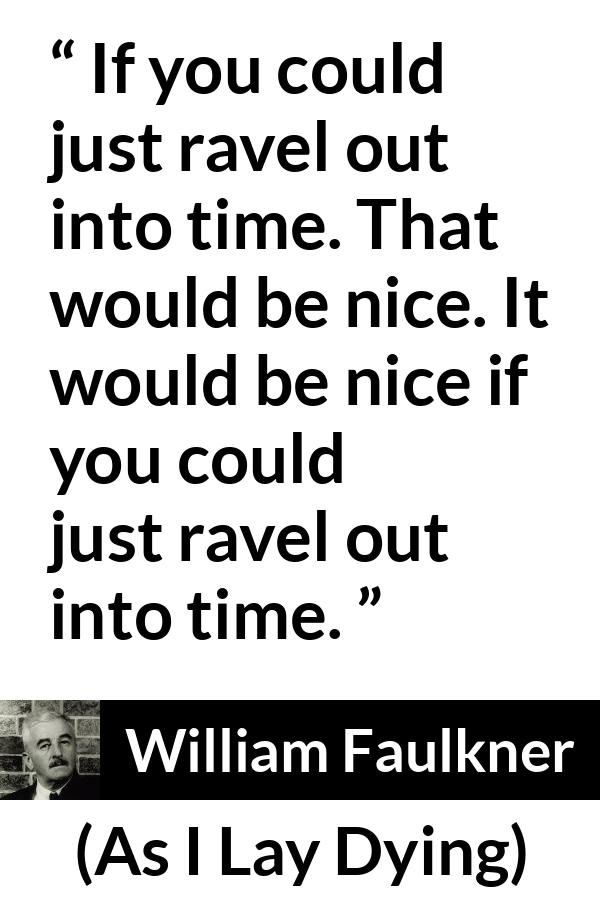 William Faulkner - As I Lay Dying - If you could just ravel out into time. That would be nice. It would be nice if you could just ravel out into time.