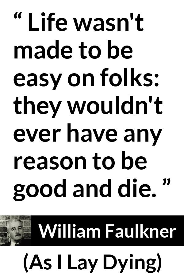 William Faulkner - As I Lay Dying - Life wasn't made to be easy on folks: they wouldn't ever have any reason to be good and die.
