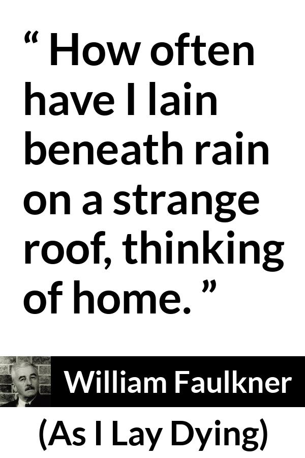 William Faulkner - As I Lay Dying - How often have I lain beneath rain on a strange roof, thinking of home.