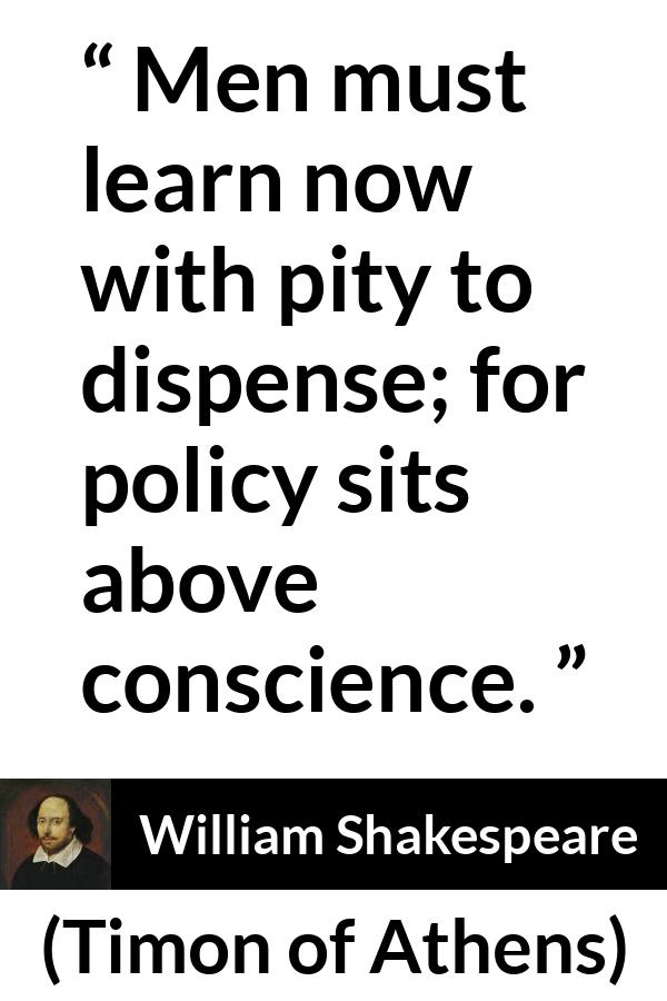 William Shakespeare - Timon of Athens - Men must learn now with pity to dispense; for policy sits above conscience.