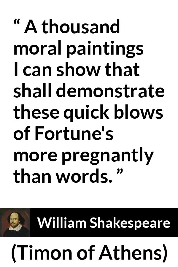William Shakespeare - Timon of Athens - A thousand moral paintings I can show that shall demonstrate these quick blows of Fortune's more pregnantly than words.
