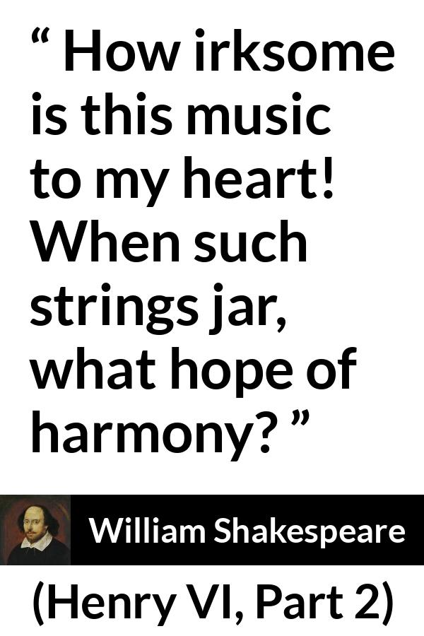 William Shakespeare - Henry VI, Part 2 - How irksome is this music to my heart! When such strings jar, what hope of harmony?