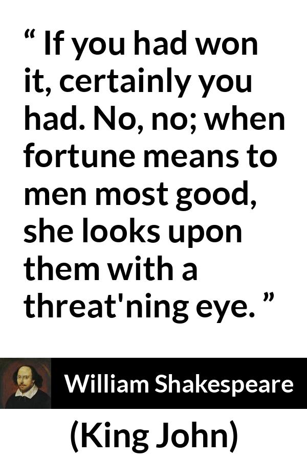 William Shakespeare - King John - If you had won it, certainly you had. No, no; when fortune means to men most good, she looks upon them with a threat'ning eye.
