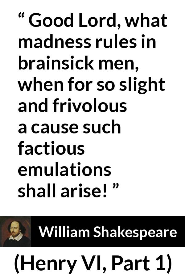 William Shakespeare - Henry VI, Part 1 - Good Lord, what madness rules in brainsick men, when for so slight and frivolous a cause such factious emulations shall arise!