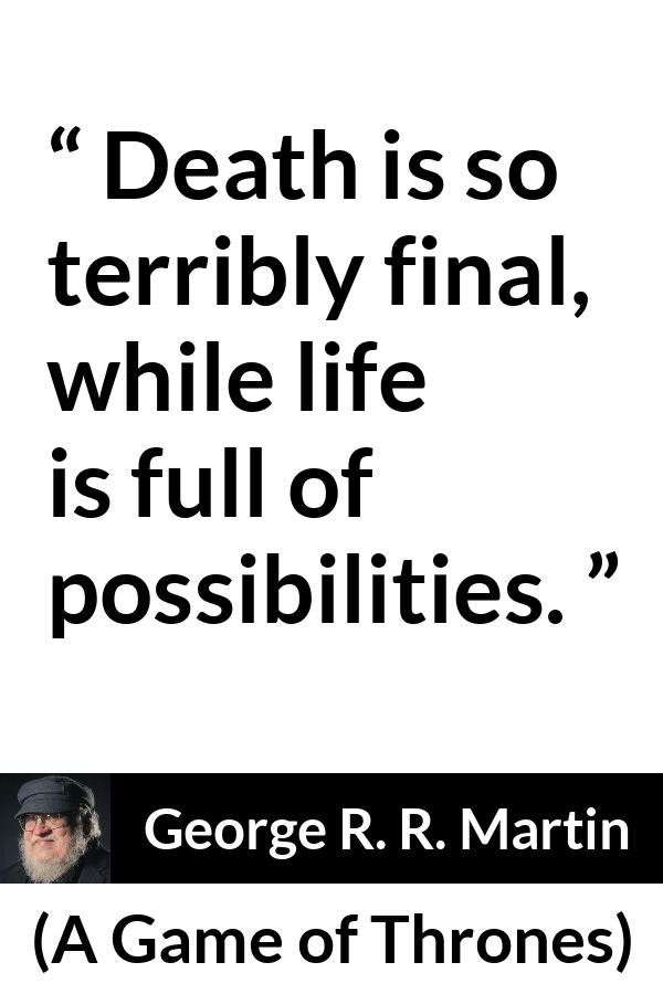 George R. R. Martin - A Game of Thrones - Death is so terribly final, while life is full of possibilities.