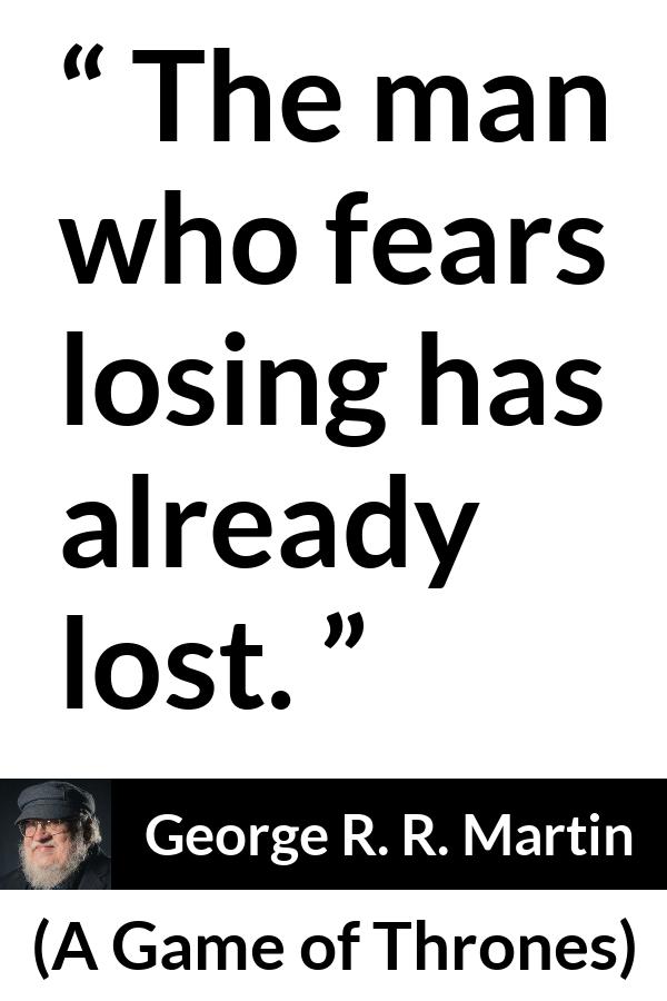 George R. R. Martin - A Game of Thrones - The man who fears losing has already lost.