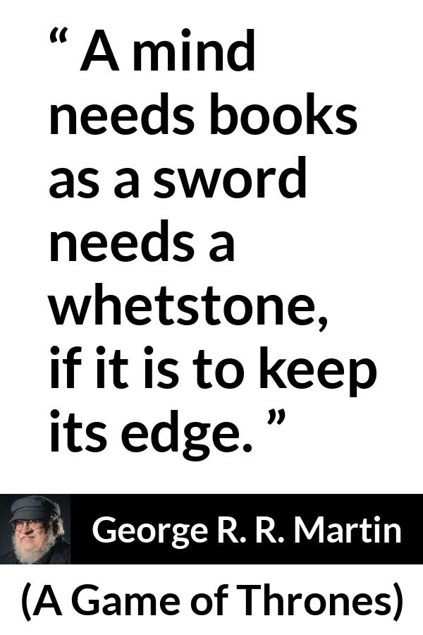 George R. R. Martin - A Game of Thrones - A mind needs books as a sword needs a whetstone, if it is to keep its edge.