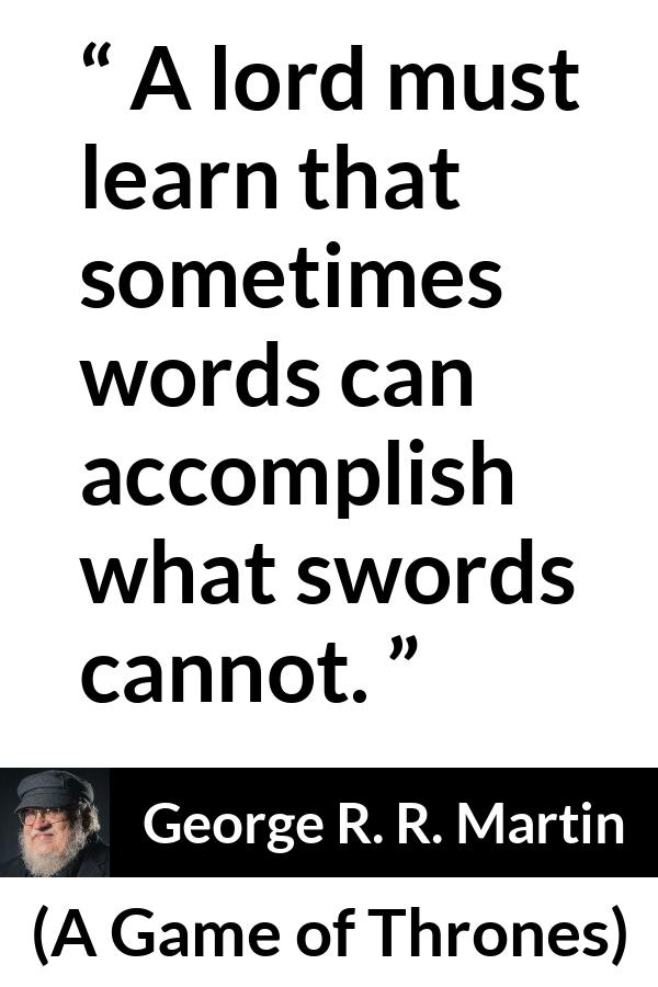 George R. R. Martin - A Game of Thrones - A lord must learn that sometimes words can accomplish what swords cannot.