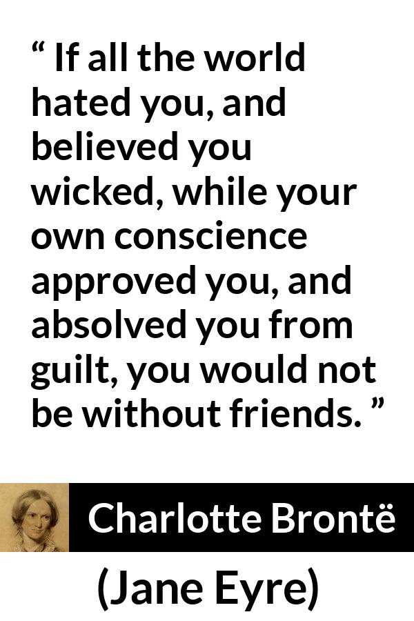 Charlotte Brontë - Jane Eyre - If all the world hated you, and believed you wicked, while your own conscience approved you, and absolved you from guilt, you would not be without friends.