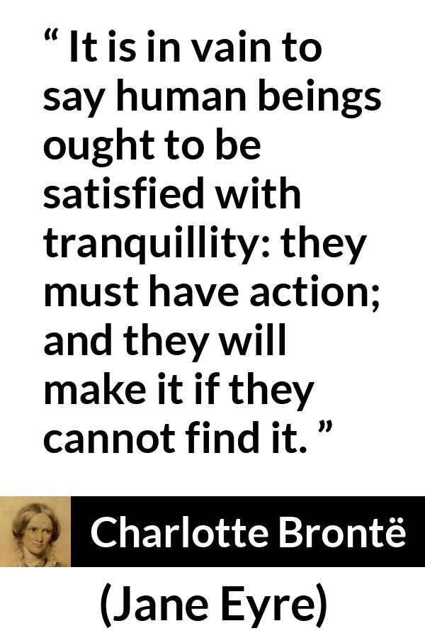 Charlotte Brontë - Jane Eyre - It is in vain to say human beings ought to be satisfied with tranquillity: they must have action; and they will make it if they cannot find it.
