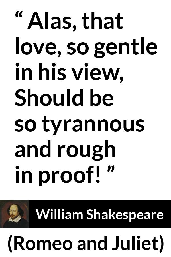 William Shakespeare - Romeo and Juliet - Alas, that love, so gentle in his view,
Should be so tyrannous and rough in proof!