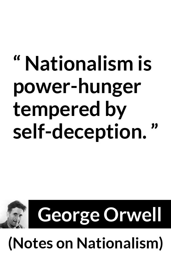 George Orwell - Notes on Nationalism - Nationalism is power-hunger tempered by self-deception.