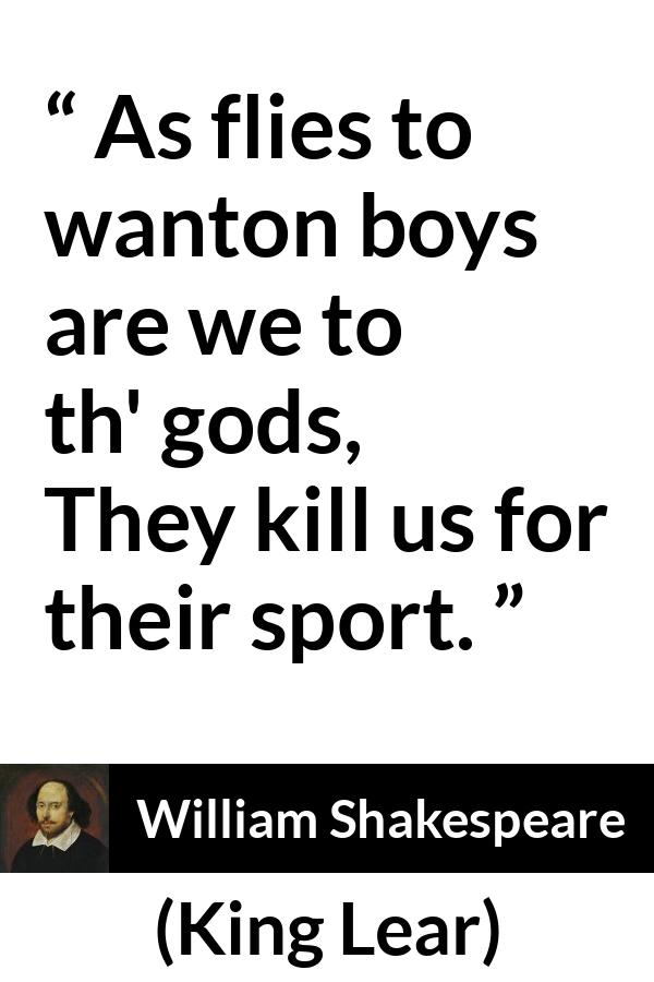 William Shakespeare - King Lear - As flies to wanton boys are we to th' gods,
They kill us for their sport.