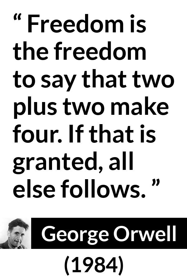George Orwell - 1984 - Freedom is the freedom to say that two plus two make four. If that is granted, all else follows.
