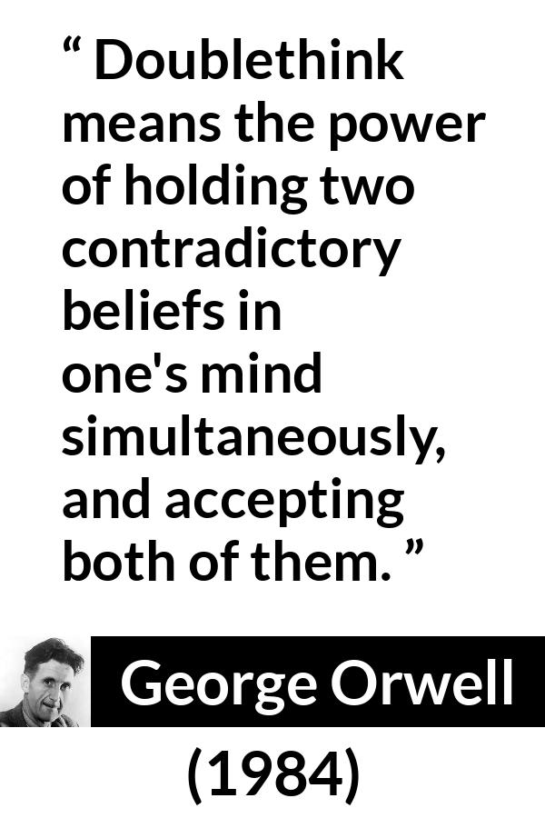 George Orwell - 1984 - Doublethink means the power of holding two contradictory beliefs in one's mind simultaneously, and accepting both of them.