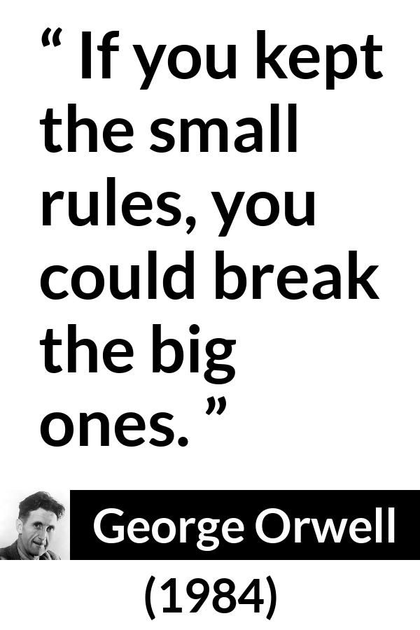 George Orwell - 1984 - If you kept the small rules, you could break the big ones.