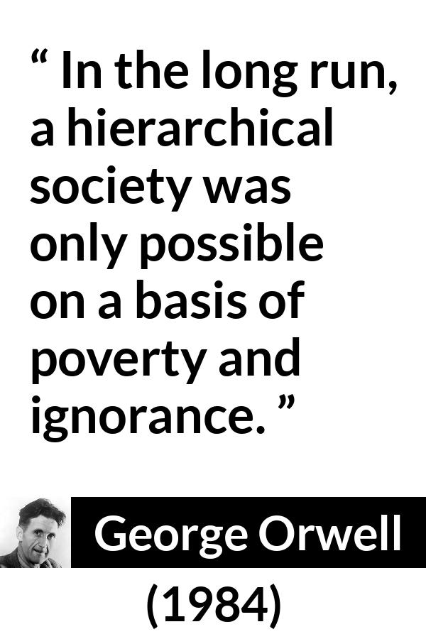 George Orwell - 1984 - In the long run, a hierarchical society was only possible on a basis of poverty and ignorance.