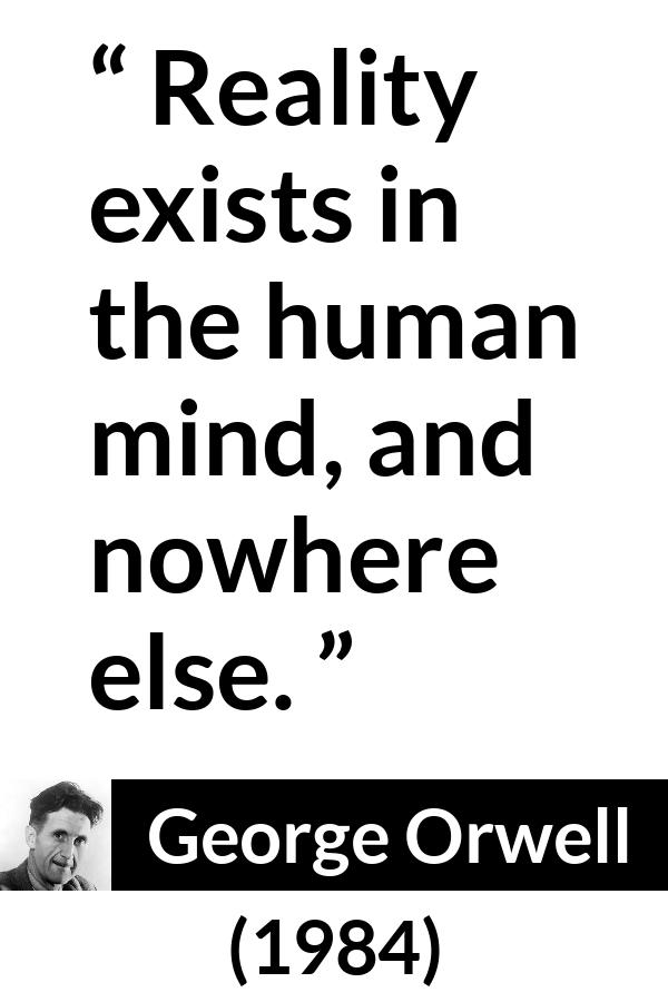 George Orwell - 1984 - Reality exists in the human mind, and nowhere else.