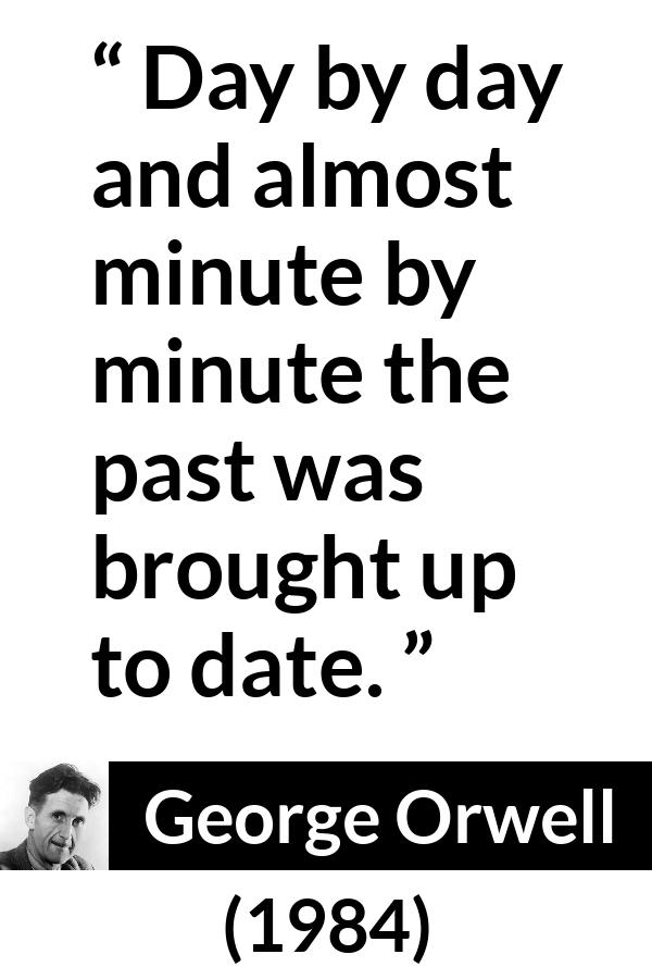 George Orwell - 1984 - Day by day and almost minute by minute the past was brought up to date.