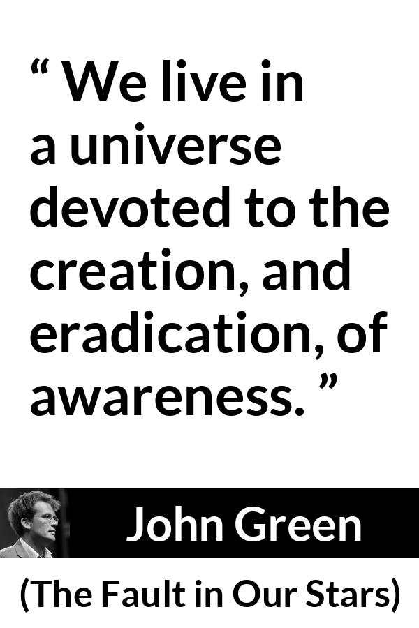 John Green - The Fault in Our Stars - We live in a universe devoted to the creation, and eradication, of awareness.