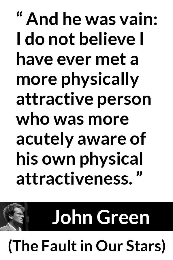 John Green - The Fault in Our Stars - And he was vain: I do not believe I have ever met a more physically attractive person who was more acutely aware of his own physical attractiveness.
