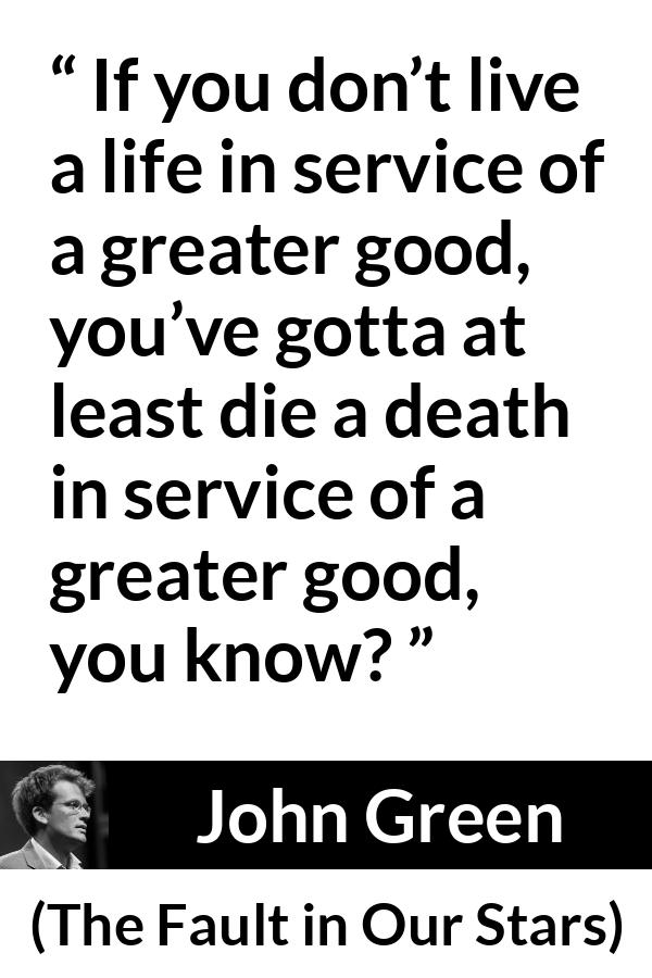 John Green - The Fault in Our Stars - If you don’t live a life in service of a greater good, you’ve gotta at least die a death in service of a greater good, you know?