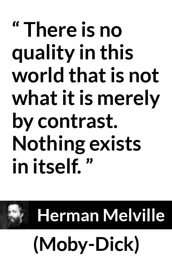 Herman Melville - Moby-Dick - There is no quality in this world that is not what it is merely by contrast. Nothing exists in itself.