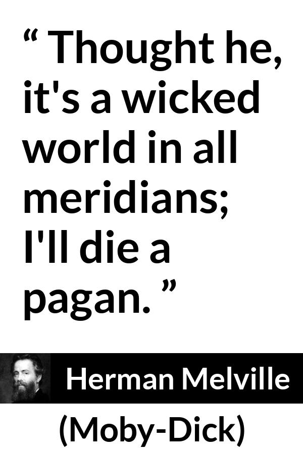 Herman Melville - Moby-Dick - Thought he, it's a wicked world in all meridians; I'll die a pagan.