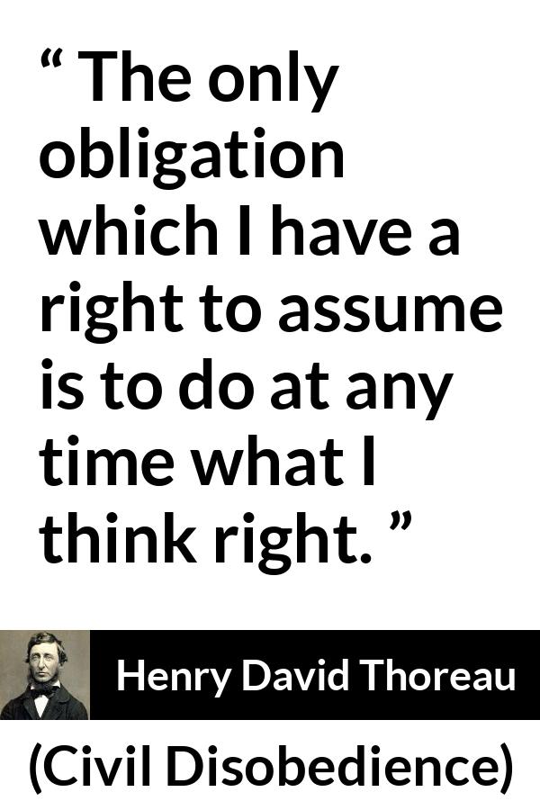 Henry David Thoreau - Civil Disobedience - The only obligation which I have a right to assume is to do at any time what I think right.
