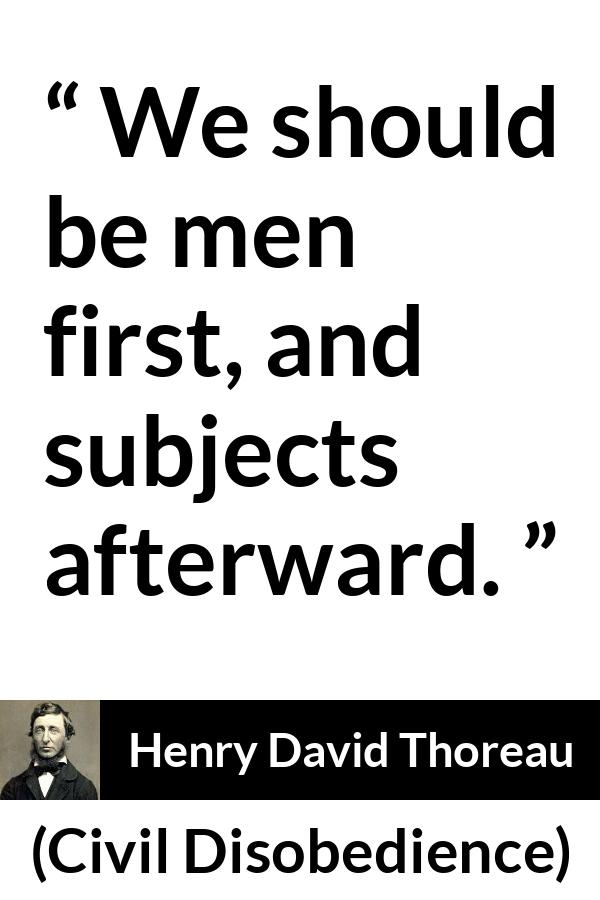 Henry David Thoreau - Civil Disobedience - We should be men first, and subjects afterward.