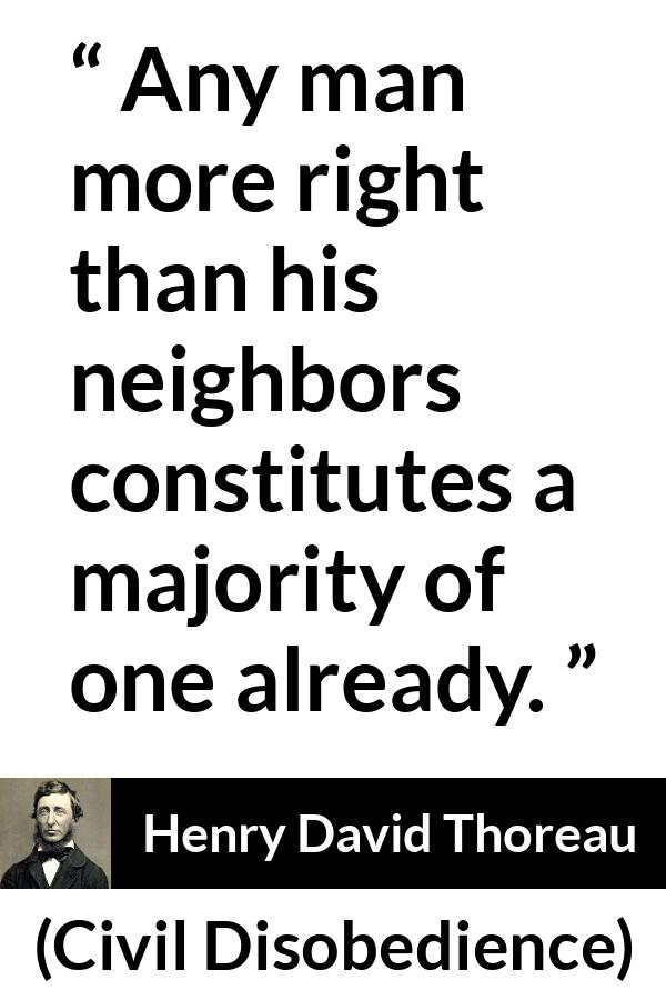 Henry David Thoreau - Civil Disobedience - Any man more right than his neighbors constitutes a majority of one already.